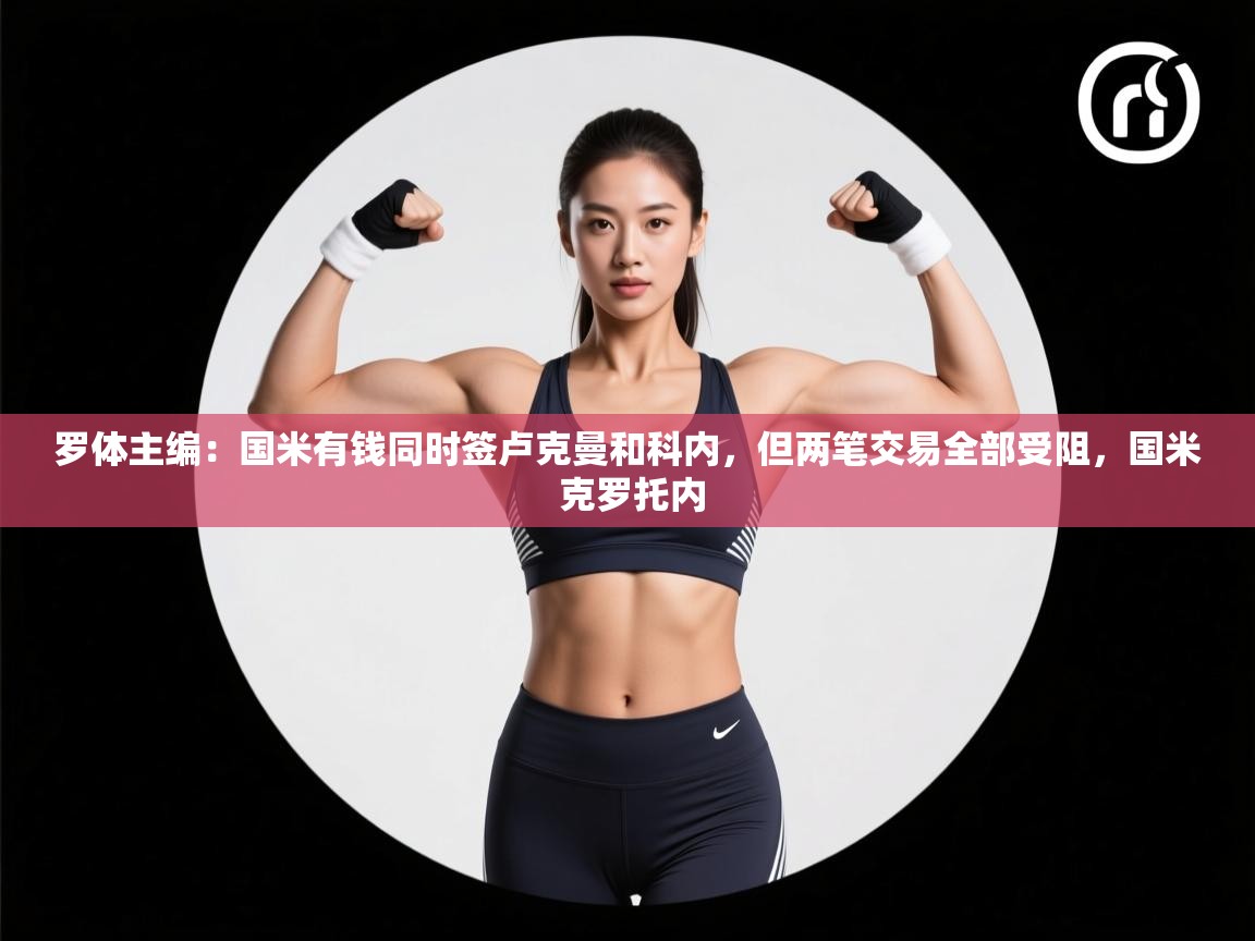 爱游戏体育下载-罗体主编:国米有钱同时签卢克曼和科内,但两笔交易全部受阻,国米 克罗托内 第2张