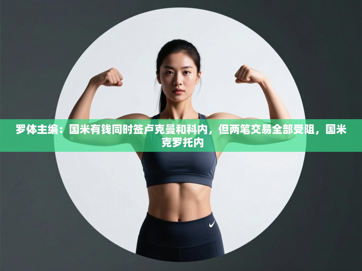 爱游戏体育下载-罗体主编:国米有钱同时签卢克曼和科内,但两笔交易全部受阻,国米 克罗托内 第3张